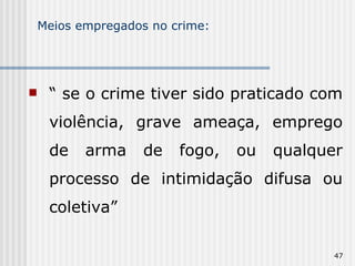 Meios empregados no crime: “  se o crime tiver sido praticado com violência, grave ameaça, emprego de arma de fogo, ou qualquer processo de intimidação difusa ou coletiva” 
