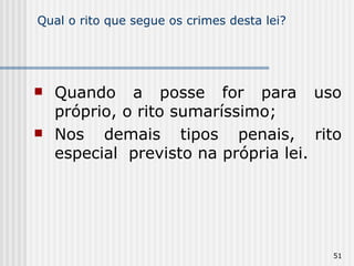 Qual o rito que segue os crimes desta lei? Quando a posse for para uso próprio, o rito sumaríssimo; Nos demais tipos penais, rito especial  previsto na própria lei. 