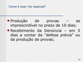 Como é esse rito especial? Produção de provas – se imprescindível no prazo de 10 dias; Recebimento da Denúncia – em 5 dias a contar da “defesa prévia” ou da produção de provas; 