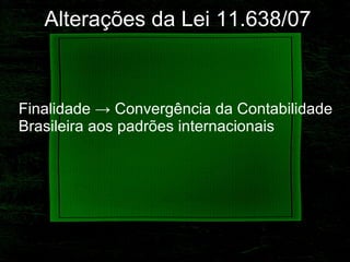 Alterações   da Lei 11.638/07 Finalidade -> Convergência da Contabilidade Brasileira aos padrões internacionais 
