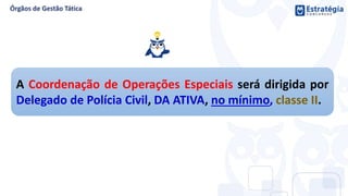 A Coordenação de Operações Especiais será dirigida por
Delegado de Polícia Civil, DA ATIVA, no mínimo, classe II.
 