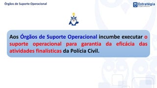 Aos Órgãos de Suporte Operacional incumbe executar o
suporte operacional para garantia da eficácia das
atividades finalísticas da Polícia Civil.
 