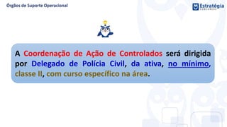 A Coordenação de Ação de Controlados será dirigida
por Delegado de Polícia Civil, da ativa, no mínimo,
classe II, com curso específico na área.
 