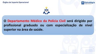 O Departamento Médico da Polícia Civil será dirigido por
profissional graduado ou com especialização de nível
superior na área de saúde.
 