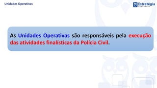 As Unidades Operativas são responsáveis pela execução
das atividades finalísticas da Polícia Civil.
 