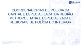 COORDENADORIAS DE POLÍCIA DA
CAPITAL E ESPECIALIZADA, DA REGIÃO
METROPOLITANA E ESPECIALIZADA E
REGIONAIS DE POLÍCIA DO INTERIOR
LEI ORGÂNICA DA POLÍCIA CIVIL DO ESTADO DA BAHIA
Prof. Marcos Girão
 