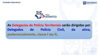 As Delegacias de Polícia Territoriais serão dirigidas por
Delegados de Polícia Civil, da ativa,
preferencialmente, classe I ou II.
 