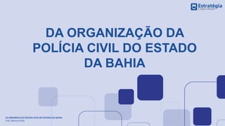 DA ORGANIZAÇÃO DA
POLÍCIA CIVIL DO ESTADO
DA BAHIA
LEI ORGÂNICA DA POLÍCIA CIVIL DO ESTADO DA BAHIA
Prof. Marcos Girão
 