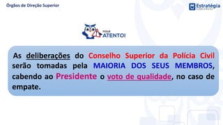 As deliberações do Conselho Superior da Polícia Civil
serão tomadas pela MAIORIA DOS SEUS MEMBROS,
cabendo ao Presidente o voto de qualidade, no caso de
empate.
 