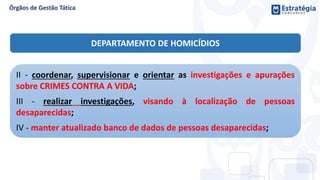 II - coordenar, supervisionar e orientar as investigações e apurações
sobre CRIMES CONTRA A VIDA;
III - realizar investigações, visando à localização de pessoas
desaparecidas;
IV - manter atualizado banco de dados de pessoas desaparecidas;
DEPARTAMENTO DE HOMICÍDIOS
 