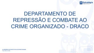 DEPARTAMENTO DE
REPRESSÃO E COMBATE AO
CRIME ORGANIZADO - DRACO
LEI ORGÂNICA DA POLÍCIA CIVIL DO ESTADO DA BAHIA
Prof. Marcos Girão
 