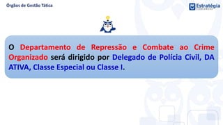 O Departamento de Repressão e Combate ao Crime
Organizado será dirigido por Delegado de Polícia Civil, DA
ATIVA, Classe Especial ou Classe I.
 