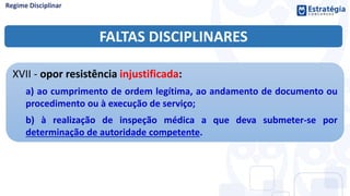 FALTAS DISCIPLINARES
XVII - opor resistência injustificada:
a) ao cumprimento de ordem legítima, ao andamento de documento ou
procedimento ou à execução de serviço;
b) à realização de inspeção médica a que deva submeter-se por
determinação de autoridade competente.
 