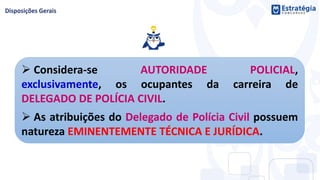  Considera-se AUTORIDADE POLICIAL,
exclusivamente, os ocupantes da carreira de
DELEGADO DE POLÍCIA CIVIL.
 As atribuições do Delegado de Polícia Civil possuem
natureza EMINENTEMENTE TÉCNICA E JURÍDICA.
 