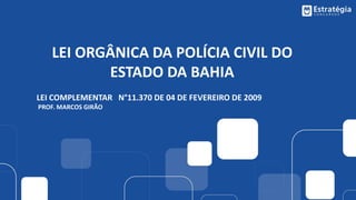 LEI ORGÂNICA DA POLÍCIA CIVIL DO
ESTADO DA BAHIA
LEI COMPLEMENTAR N°11.370 DE 04 DE FEVEREIRO DE 2009
PROF. MARCOS GIRÃO
 