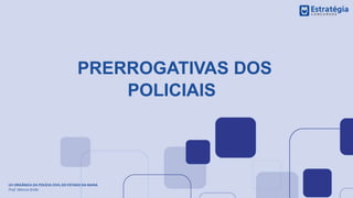 PRERROGATIVAS DOS
POLICIAIS
LEI ORGÂNICA DA POLÍCIA CIVIL DO ESTADO DA BAHIA
Prof. Marcos Girão
 