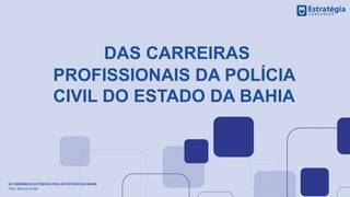 DAS CARREIRAS
PROFISSIONAIS DA POLÍCIA
CIVIL DO ESTADO DA BAHIA
LEI ORGÂNICA DA POLÍCIA CIVIL DO ESTADO DA BAHIA
Prof. Marcos Girão
 
