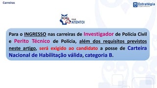 Para o INGRESSO nas carreiras de Investigador de Polícia Civil
e Perito Técnico de Polícia, além dos requisitos previstos
neste artigo, será exigido ao candidato a posse de Carteira
Nacional de Habilitação válida, categoria B.
 