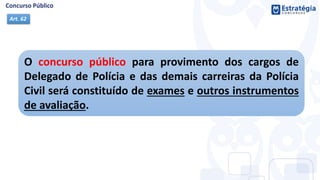 O concurso público para provimento dos cargos de
Delegado de Polícia e das demais carreiras da Polícia
Civil será constituído de exames e outros instrumentos
de avaliação.
Art. 62
 