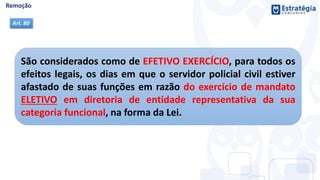 São considerados como de EFETIVO EXERCÍCIO, para todos os
efeitos legais, os dias em que o servidor policial civil estiver
afastado de suas funções em razão do exercício de mandato
ELETIVO em diretoria de entidade representativa da sua
categoria funcional, na forma da Lei.
Art. 80
 