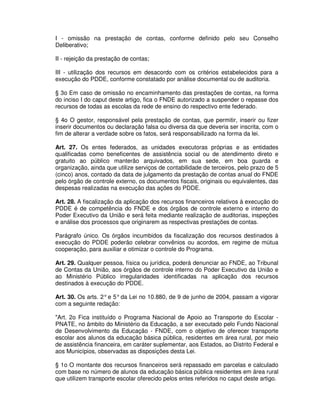 I - omissão na prestação de contas, conforme definido pelo seu Conselho
Deliberativo;

II - rejeição da prestação de contas;

III - utilização dos recursos em desacordo com os critérios estabelecidos para a
execução do PDDE, conforme constatado por análise documental ou de auditoria.

§ 3o Em caso de omissão no encaminhamento das prestações de contas, na forma
do inciso I do caput deste artigo, fica o FNDE autorizado a suspender o repasse dos
recursos de todas as escolas da rede de ensino do respectivo ente federado.

§ 4o O gestor, responsável pela prestação de contas, que permitir, inserir ou fizer
inserir documentos ou declaração falsa ou diversa da que deveria ser inscrita, com o
fim de alterar a verdade sobre os fatos, será responsabilizado na forma da lei.

Art. 27. Os entes federados, as unidades executoras próprias e as entidades
qualificadas como beneficentes de assistência social ou de atendimento direto e
gratuito ao público manterão arquivados, em sua sede, em boa guarda e
organização, ainda que utilize serviços de contabilidade de terceiros, pelo prazo de 5
(cinco) anos, contado da data de julgamento da prestação de contas anual do FNDE
pelo órgão de controle externo, os documentos fiscais, originais ou equivalentes, das
despesas realizadas na execução das ações do PDDE.

Art. 28. A fiscalização da aplicação dos recursos financeiros relativos à execução do
PDDE é de competência do FNDE e dos órgãos de controle externo e interno do
Poder Executivo da União e será feita mediante realização de auditorias, inspeções
e análise dos processos que originarem as respectivas prestações de contas.

Parágrafo único. Os órgãos incumbidos da fiscalização dos recursos destinados à
execução do PDDE poderão celebrar convênios ou acordos, em regime de mútua
cooperação, para auxiliar e otimizar o controle do Programa.

Art. 29. Qualquer pessoa, física ou jurídica, poderá denunciar ao FNDE, ao Tribunal
de Contas da União, aos órgãos de controle interno do Poder Executivo da União e
ao Ministério Público irregularidades identificadas na aplicação dos recursos
destinados à execução do PDDE.

Art. 30. Os arts. 2° e 5° da Lei no 10.880, de 9 de junho de 2004, passam a vigorar
com a seguinte redação:

"Art. 2o Fica instituído o Programa Nacional de Apoio ao Transporte do Escolar -
PNATE, no âmbito do Ministério da Educação, a ser executado pelo Fundo Nacional
de Desenvolvimento da Educação - FNDE, com o objetivo de oferecer transporte
escolar aos alunos da educação básica pública, residentes em área rural, por meio
de assistência financeira, em caráter suplementar, aos Estados, ao Distrito Federal e
aos Municípios, observadas as disposições desta Lei.

§ 1o O montante dos recursos financeiros será repassado em parcelas e calculado
com base no número de alunos da educação básica pública residentes em área rural
que utilizem transporte escolar oferecido pelos entes referidos no caput deste artigo.
 