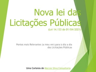 Uma Cortesia de Marcos Silva Consultoria
Nova lei das
Licitações Públicas
(Lei 14.133 de 01/04/2021)
Pontos mais Relevantes (a meu ver) para o dia a dia
das Licitações Públicas
 