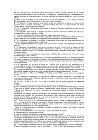 Art. 17. Fica assegurado vencimento básico não inferior ao salário mínimo fixado em lei ao servidor
público civil da administração direta, autárquica e fundacional do Poder Executivo que cumpra jornada de
trabalho de quarenta horas semanais e ao militar, garantida a proporcionalidade em caso de jornada
inferior.
§ 1° Para os fins do disposto no caput, os valores da VTI de que trata a Lei n° 15.787, de 2005, poderão
ser incorporados, total ou parcialmente, ao vencimento básico do servidor.
§ 2° O disposto no caput aplica-se ao provento básico correspondente à tabela de vencimento de
quarenta horas semanais, observada a proporcionalidade em caso de valor previsto em tabela
correspondente a jornada de trabalho inferior.
Art. 18. Fica instituída a Gratificação por Encargo de Curso ou Concurso, devida ao servidor que, em
caráter eventual:
I – for designado para exercer as funções de fiscal de provas, auxiliar ou membro de bancas ou
comissões de concursos públicos ou provas;
II – ministrar programas de formação, qualificação, capacitação ou treinamento;
III – participar de planejamento, coordenação, supervisão, execução e avaliação de resultado de concurso
público, desde que tais atividades não estejam incluídas entre as suas atribuições permanentes.
§ 1° Os critérios para a concessão e os limites da gratificação de que trata este artigo serão fixados em
regulamento, observados os seguintes parâmetros:
I – o valor da gratificação será calculado em horas, observadas a natureza e a complexidade da atividade
exercida;
II – a gratificação não poderá ser superior ao equivalente a cento e vinte horas de trabalho anuais,
ressalvada situação de excepcionalidade, devidamente justificada e previamente aprovada pela
autoridade máxima do órgão ou da entidade, que poderá autorizar o acréscimo de até cento e vinte horas
de trabalho anuais;
III – o valor máximo da hora trabalhada corresponderá a 2% (dois por cento) do maior vencimento básico
da administração pública estadual.
§ 2° A Gratificação por Encargo de Curso ou Concurso somente será devida se as atividades previstas
nos incisos do caput forem exercidas sem prejuízo das atribuições do cargo de que o servidor seja titular,
sendo obrigatória a compensação de carga horária caso as atividades sejam desempenhadas durante a
jornada de trabalho.
§ 3° A Gratificação por Encargo de Curso ou Concurso não se incorpora ao vencimento ou à
remuneração do servidor para qualquer efeito e não poderá ser utilizada como base de cálculo para
quaisquer outras vantagens nem para fins de cálculo dos proventos da aposentadoria e das pensões.
§ 4° O disposto neste artigo não se aplica ao servidor lotado em unidade administrativa que tenha por
competência qualquer atribuição ou função correlata às discriminadas nos incisos I e III do caput .
Art. 19. O caput do art. 10 da Lei n° 13.166, de 20 de janeiro de 1999, passa a vigorar com a seguinte
redação:
“Art. 10. Mediante a apresentação de certidão de trânsito em julgado da sentença, os valores dos
honorários arbitrados serão pagos pelo órgão competente, no prazo de um mês, observada a ordem de
apresentação das certidões.”.
Art. 20. O § 7° do art. 9° da Lei n° 15.462, de 13 de janeiro de 2005, passa a vigorar com a seguinte
redação:
“Art. 9° ..................................................................................................................
§ 7° Os servidores ocupantes de cargos de provimento efetivo de Profissional de Enfermagem, Técnico
Operacional de Saúde e Analista de Gestão e Assistência à Saúde, lotados no Quadro de Pessoal da
FHEMIG, e de Assistente Técnico de Hematologia e Hemoterapia, lotados no Quadro da Fundação
Hemominas,
no exercício das funções definidas em decreto, que cumprem carga horária semanal de trabalho de
quarenta horas, poderão, por interesse da administração pública, optar por carga horária semanal de
trabalho de trinta horas, com tabela de vencimento proporcional à carga horária, mediante aprovação do
dirigente da entidade de lotação do servidor.”.
Art. 21. O art. 11 da Lei n° 15.463, de 13 de janeiro de 2005, passa a vigorar com a seguinte redação:
“Art. 11. O ingresso em cargo das carreiras de Analista Universitário, Técnico Universitário, Técnico
Universitário da Saúde e Analista Universitário da Saúde ocorrerá nos níveis mencionados a seguir e
depende de comprovação de habilitação mínima em:
I – para as carreiras de Analista Universitário e Analista Universitário da Saúde, nível superior, conforme
edital de concurso público;
II – para as carreiras de Técnico Universitário e Técnico Universitário da Saúde:
a) nível intermediário, para ingresso no nível I;
b) curso de educação profissional de nível médio, para ingresso no nível II.”.
Art. 22. Os servidores ocupantes de cargos de provimento efetivo da carreira de Assistente Técnico de
Hematologia e Hemoterapia, de que trata a Lei n° 15.462, de 2005, lotados na Fundação Centro de
Hematologia e Hemoterapia de Minas Gerais, que desempenham funções que exijam formação em curso
de educação profissional de nível médio e que, na data de publicação desta Lei, estiverem posicionados
no nível I, serão posicionados no nível II da carreira, nos termos de regulamento.
Art. 23. Os servidores ocupantes de cargos de provimento efetivo das carreiras de Técnico Universitário
e Técnico Universitário da Saúde, a que se refere a Lei n° 15.463, de 2005, que desempenham funções
 