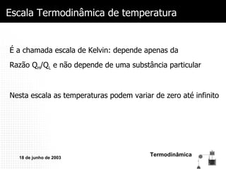 Escala Termodinâmica de temperatura É a chamada escala de Kelvin: depende apenas da Razão Q H /Q L  e não depende de uma substância particular Nesta escala as temperaturas podem variar de zero até infinito 