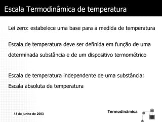 Escala Termodinâmica de temperatura Lei zero: estabelece uma base para a medida de temperatura Escala de temperatura deve ser definida em função de uma  determinada substância e de um dispositivo termométrico Escala de temperatura independente de uma substância: Escala absoluta de temperatura 