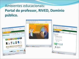Ambientes educacionais:
Portal do professor, RIVED, Domínio
público.
 