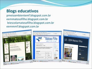 Blogs educativos
pmeioambientemf.blogspot.com.br
eemmatosofilho.blogspot.com.br
leiescolamatosofilho.blogspot.com.br
eemmmf.blogspot.com.br
 
