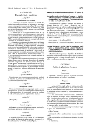 Diário da República, 1.ª série — N.º 171 — 2 de Setembro de 2010                                                           3879

                      CAPÍTULO VIII                                Resolução da Assembleia da República n.º 106/2010
             Disposições finais e transitórias
                                                                   Aprova a Convenção entre a República Portuguesa e a República
                         Artigo 55.º                                 da Moldova para Evitar a Dupla Tributação e Prevenir a Evasão
                                                                     Fiscal em Matéria de Impostos sobre o Rendimento, assinada
               Responsabilidade civil e criminal
                                                                     em Lisboa em 11 de Fevereiro de 2009.
    1 — A aplicação de medida correctiva ou medida dis-               A Assembleia da República resolve, nos termos da
ciplinar sancionatória, prevista na presente lei, não isenta
o aluno e o respectivo representante legal da responsabi-          alínea i) do artigo 161.º e do n.º 5 do artigo 166.º da
lidade civil a que, nos termos gerais de direito, haja lugar,      Constituição, aprovar a Convenção entre a República
sem prejuízo do apuramento da eventual responsabilidade            Portuguesa e a República da Moldova para Evitar a Du-
criminal daí decorrente.                                           pla Tributação e Prevenir a Evasão Fiscal em Matéria
    2 — Sempre que os factos referidos no artigo 10.º ou           de Impostos sobre o Rendimento, assinada em Lisboa
outros comportamentos especialmente graves sejam passí-            em 11 de Fevereiro de 2009, cujo texto, nas versões
veis de constituir crime, deve o director do agrupamento de        autenticadas nas línguas portuguesa, moldova e inglesa,
escolas ou escola não agrupada comunicá-los ao Ministério          se publica em anexo.
Público junto do tribunal competente em matéria de família
e menores ou às entidades policiais.                                 Aprovada em 16 de Julho de 2010.
    3 — Quando o comportamento do aluno menor de 16 anos,            O Presidente da Assembleia da República, Jaime Gama.
que for susceptível de desencadear a aplicação de medida
disciplinar sancionatória, se puder constituir, simultanea-
mente, como facto qualificável de crime, deve o director           CONVENÇÃO ENTRE A REPÚBLICA PORTUGUESA E A REPÚ-
comunicar tal facto à comissão de protecção de crianças e            BLICA DA MOLDOVA PARA EVITAR A DUPLA TRIBUTAÇÃO
                                                                     E PREVENIR A EVASÃO FISCAL EM MATÉRIA DE IMPOSTOS
jovens ou ao representante do Ministério Público junto do
                                                                     SOBRE O RENDIMENTO.
tribunal competente em matéria de menores, conforme o aluno
tenha, à data da prática do facto, menos de 12 ou entre 12 e         A República Portuguesa e a República da Moldova,
16 anos, sem prejuízo do recurso, por razões de urgência, às       desejando celebrar uma convenção para evitar a dupla tri-
autoridades policiais.                                             butação e prevenir a evasão fiscal em matéria de impostos
    4 — Quando o procedimento criminal pelos factos a que          sobre o rendimento, acordam no seguinte:
alude o número anterior depender de queixa ou de acusação
particular, competindo este direito à própria direcção da
escola, deve o seu exercício fundamentar-se em razões
que ponderem, em concreto, o interesse da comunidade                                      CAPÍTULO I
educativa no desenvolvimento do procedimento criminal                        Âmbito de aplicação da Convenção
perante os interesses relativos à formação do aluno em
questão.                                                                                     Artigo 1.º
                         Artigo 56.º
                                                                                           Pessoas visadas
                     Legislação subsidiária
                                                                      A presente Convenção aplica-se às pessoas residentes
  Em tudo o que não se encontrar especialmente regulado            de um ou de ambos os Estados Contratantes.
na presente lei, aplica-se subsidiariamente o Código do
Procedimento Administrativo.                                                                 Artigo 2.º
                         Artigo 57.º                                                      Impostos visados

                    Divulgação do Estatuto                            1 — A presente Convenção aplica-se aos impostos sobre
                                                                   o rendimento exigidos em benefício de um Estado Contra-
   O presente Estatuto e demais legislação relativa ao fun-        tante, ou das suas subdivisões políticas ou administrativas
cionamento das escolas deve estar disponível para consulta         ou autarquias locais, seja qual for o sistema usado para a
de todos os membros da comunidade educativa, em local              sua cobrança.
ou pela forma a indicar nos regulamentos internos.
                                                                      2 — São considerados impostos sobre o rendimento
                         Artigo 58.º                               todos os impostos incidentes sobre o rendimento total ou
                                                                   sobre elementos do rendimento, incluídos os impostos
   (Revogado.)                                                     sobre os ganhos derivados da alienação de bens mobiliários
                         Artigo 59.º                               ou imobiliários, os impostos sobre o montante global dos
                                                                   vencimentos ou salários pagos pelas empresas, bem como
                      Sucessão de regimes                          os impostos sobre as mais-valias.
  O disposto na presente lei aplica-se apenas às situações            3 — Os impostos actuais a que a presente Convenção
constituídas após a sua entrada em vigor.                          se aplica são, nomeadamente:
                                                                     a) Em Portugal:
                         Artigo 60.º
                                                                      i) O imposto sobre o rendimento das pessoas singulares
                      Norma revogatória                            (IRS);
   É revogado o Decreto-Lei n.º 270/98, de 1 de Setembro,             ii) O imposto sobre o rendimento das pessoas colectivas
sem prejuízo do disposto no artigo anterior, e os artigos 13.º a   (IRC); e
25.º do Decreto-Lei n.º 301/93, de 31 de Agosto.                      iii) A derrama;
 