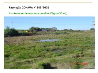 Resolução CONAMA N° 303/2002Resolução CONAMA N° 303/2002
II - Ao redor de nascente ou olho d’água (50 m);
 