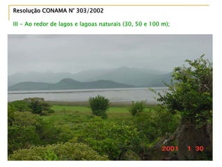 Resolução CONAMA N° 303/2002Resolução CONAMA N° 303/2002
III - Ao redor de lagos e lagoas naturais (30, 50 e 100 m);
 