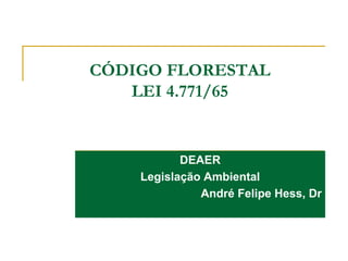 CÓDIGO FLORESTAL
LEI 4.771/65
DEAER
Legislação Ambiental
André Felipe Hess, Dr
 