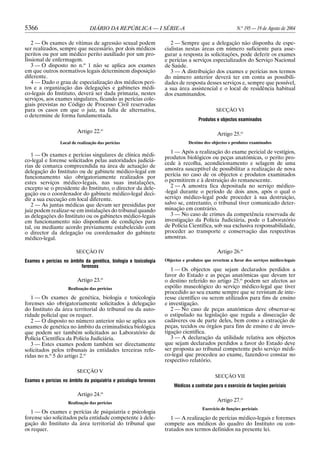 5366                            DIÁRIO DA REPÚBLICA — I SÉRIE-A                                         N.o 195 — 19 de Agosto de 2004

   2 — Os exames de vítimas de agressão sexual podem                  2 — Sempre que a delegação não disponha de espe-
ser realizados, sempre que necessário, por dois médicos            cialistas nestas áreas em número suficiente para asse-
peritos ou por um médico perito auxiliado por um pro-              gurar a resposta às solicitações, pode deferir os exames
fissional de enfermagem.                                           e perícias a serviços especializados do Serviço Nacional
   3 — O disposto no n.o 1 não se aplica aos exames                de Saúde.
em que outros normativos legais determinem disposição                 3 — A distribuição dos exames e perícias nos termos
diferente.                                                         do número anterior deverá ter em conta as possibili-
   4 — Dado o grau de especialização dos médicos peri-             dades de resposta desses serviços e, sempre que possível,
tos e a organização das delegações e gabinetes médi-               a sua área assistencial e o local de residência habitual
co-legais do Instituto, deverá ser dada primazia, nestes           dos examinandos.
serviços, aos exames singulares, ficando as perícias cole-
giais previstas no Código de Processo Civil reservadas
para os casos em que o juiz, na falta de alternativa,                                        SECÇÃO VI
o determine de forma fundamentada.
                                                                                    Produtos e objectos examinados

                          Artigo 22.o                                                         Artigo 25.o
                 Local de realização das perícias                              Destino dos objectos e produtos examinados

                                                                      1 — Após a realização do exame pericial de vestígios,
   1 — Os exames e perícias singulares de clínica médi-            produtos biológicos ou peças anatómicas, o perito pro-
co-legal e forense solicitados pelas autoridades judiciá-
                                                                   cede à recolha, acondicionamento e selagem de uma
rias de comarca compreendida na área de actuação de
delegação do Instituto ou de gabinete médico-legal em              amostra susceptível de possibilitar a realização de nova
funcionamento são obrigatoriamente realizados por                  perícia no caso de os objectos e produtos examinados
estes serviços médico-legais, nas suas instalações,                o permitirem e à destruição do remanescente.
excepto se o presidente do Instituto, o director da dele-             2 — A amostra fica depositada no serviço médico-
gação ou o coordenador do gabinete médico-legal deci-              -legal durante o período de dois anos, após o qual o
dir a sua execução em local diferente.                             serviço médico-legal pode proceder à sua destruição,
   2 — As juntas médicas que devam ser presididas por              salvo se, entretanto, o tribunal tiver comunicado deter-
juiz podem realizar-se em instalações do tribunal quando           minação em contrário.
as delegações do Instituto ou os gabinetes médico-legais              3 — No caso de crimes da competência reservada de
em funcionamento não disponham de condições para                   investigação da Polícia Judiciária, pode o Laboratório
tal, ou mediante acordo previamente estabelecido com               de Polícia Científica, sob sua exclusiva responsabilidade,
o director da delegação ou coordenador do gabinete                 proceder ao transporte e conservação das respectivas
médico-legal.                                                      amostras.

                         SECÇÃO IV                                                            Artigo 26.o
Exames e perícias no âmbito da genética, biologia e toxicologia    Objectos e produtos que revertem a favor dos serviços médico-legais
                          forenses
                                                                      1 — Os objectos que sejam declarados perdidos a
                                                                   favor do Estado e as peças anatómicas que devam ter
                          Artigo 23.o                              o destino referido no artigo 25.o podem ser afectos ao
                     Realização das perícias                       espólio museológico do serviço médico-legal que tiver
                                                                   procedido ao seu exame sempre que se revistam de inte-
   1 — Os exames de genética, biologia e toxicologia               resse científico ou serem utilizados para fins de ensino
forenses são obrigatoriamente solicitados à delegação              e investigação.
do Instituto da área territorial do tribunal ou da auto-              2 — No caso de peças anatómicas deve observar-se
ridade policial que os requer.                                     o estipulado na legislação que regula a dissecação de
   2 — O disposto no número anterior não se aplica aos             cadáveres ou de parte deles, bem como a extracção de
exames de genética no âmbito da criminalística biológica           peças, tecidos ou órgãos para fins de ensino e de inves-
que podem ser também solicitados ao Laboratório de                 tigação científica.
Polícia Científica da Polícia Judiciária.                             3 — A declaração da utilidade relativa aos objectos
   3 — Estes exames podem também ser directamente                  que sejam declarados perdidos a favor do Estado deve
solicitados pelos tribunais às entidades terceiras refe-           ser proposta ao tribunal competente pelo serviço médi-
ridas no n.o 5 do artigo 2.o                                       co-legal que procedeu ao exame, fazendo-o constar no
                                                                   respectivo relatório.
                          SECÇÃO V
                                                                                            SECÇÃO VII
Exames e perícias no âmbito da psiquiatria e psicologia forenses
                                                                       Médicos a contratar para o exercício de funções periciais
                          Artigo 24.o
                     Realização das perícias
                                                                                              Artigo 27.o
                                                                                      Exercício de funções periciais
   1 — Os exames e perícias de psiquiatria e psicologia
forense são solicitados pela entidade competente à dele-              1 — A realização de perícias médico-legais e forenses
gação do Instituto da área territorial do tribunal que             compete aos médicos do quadro do Instituto ou con-
os requer.                                                         tratados nos termos definidos na presente lei.
 