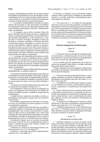 5114                                                      Diário da República, 1.ª série — N.º 172 — 5 de setembro de 2012

os alunos, designadamente aqueles que revelem maiores           k) Assegurar a mediação social, procurando, supleti-
dificuldades de aprendizagem, risco de abandono escolar,      vamente, outros agentes para a mediação na comunidade
comportamentos de risco ou gravemente violadores dos de-      educativa e no meio envolvente, nomeadamente pais e
veres do aluno ou se encontrem na iminência de ultrapassar    encarregados de educação.
os limites de faltas previstos no presente Estatuto.
   2 — As equipas multidisciplinares referidas no número         6 — Nos termos do n.º 1, no âmbito de cada agrupa-
anterior devem pautar as suas intervenções nos âmbitos        mento de escolas ou escola não agrupada, as equipas mul-
da capacitação do aluno e da capacitação parental tendo       tidisciplinares oferecem, sempre que possível, um serviço
como referência boas práticas nacional e internacional-       que cubra em permanência a totalidade do período letivo
mente reconhecidas.                                           diurno, recorrendo para o efeito, designadamente a docen-
   3 — As equipas a que se refere o presente artigo têm       tes com ausência de componente letiva, às horas provenien-
uma constituição diversificada, prevista no regulamento       tes do crédito horário ou a horas da componente não letiva
interno, na qual participam docentes e técnicos detentores    de estabelecimento, sem prejuízo do incentivo ao trabalho
de formação especializada e ou de experiência e voca-         voluntário de membros da comunidade educativa.
ção para o exercício da função, integrando, sempre que
possível ou a situação o justifique, os diretores de turma,
                                                                                      SECÇÃO IV
os professores-tutores, psicólogos e ou outros técnicos e
serviços especializados, médicos escolares ou que pres-               Recursos e salvaguarda da convivência escolar
tem apoio à escola, os serviços de ação social escolar, os
responsáveis pelas diferentes áreas e projetos de natureza                            Artigo 36.º
extracurricular, equipas ou gabinetes escolares de promo-                               Recursos
ção da saúde, bem como voluntários cujo contributo seja
relevante face aos objetivos a prosseguir.                       1 — Da decisão final de aplicação de medida discipli-
   4 — As equipas são constituídas por membros escolhi-       nar cabe recurso, a interpor no prazo de cinco dias úteis,
dos em função do seu perfil, competência técnica, sentido     apresentado nos serviços administrativos do agrupamento
de liderança e motivação para o exercício da missão e         de escolas ou escola não agrupada e dirigido:
coordenadas por um dos seus elementos designado pelo             a) Ao conselho geral do agrupamento de escolas ou
diretor, em condições de assegurar a referida coordenação     escola não agrupada, relativamente a medidas aplicadas
com caráter de permanência e continuidade, preferencial-      pelos professores ou pelo diretor;
mente, um psicólogo.                                             b) Para o membro do governo competente, relativamente
   5 — A atuação das equipas multidisciplinares prossegue,    às medidas disciplinares sancionatórias aplicadas pelo
designadamente, os seguintes objetivos:                       diretor-geral da educação.
   a) Inventariar as situações problemáticas com origem na
comunidade envolvente, alertando e motivando os agentes          2 — O recurso tem efeito meramente devolutivo, exceto
locais para a sua intervenção, designadamente preventiva;     quando interposto de decisão de aplicação das medidas
   b) Promover medidas de integração e inclusão do aluno      disciplinares sancionatórias previstas nas alíneas c) a e)
na escola tendo em conta a sua envolvência familiar e         do n.º 2 do artigo 28.º
social;                                                          3 — O presidente do conselho geral designa, de entre
   c) Atuar preventivamente relativamente aos alunos que      os seus membros, um relator, a quem compete analisar o
se encontrem nas situações referidas no n.º 1;                recurso e apresentar ao conselho geral uma proposta de
   d) Acompanhar os alunos nos planos de integração na        decisão.
escola e na aquisição e desenvolvimento de métodos de            4 — Para os efeitos previstos no número anterior, pode
estudo, de trabalho escolar e medidas de recuperação da       o regulamento interno prever a constituição de uma co-
aprendizagem;                                                 missão especializada do conselho geral constituída, entre
   e) Supervisionar a aplicação de medidas corretivas e       outros, por professores e pais ou encarregados de educa-
disciplinares sancionatórias, sempre que essa missão lhe      ção, cabendo a um dos seus membros o desempenho da
seja atribuída;                                               função de relator.
   f) Aconselhar e propor percursos alternativos aos alunos      5 — A decisão do conselho geral é tomada no prazo
em risco, em articulação com outras equipas ou serviços       máximo de 15 dias úteis e notificada aos interessados pelo
com atribuições nessa área;                                   diretor, nos termos dos n.os 6 e 7 do artigo 33.º
   g) Propor o estabelecimento de parcerias com órgãos e         6 — O despacho que apreciar o recurso referido na alí-
instituições, públicas ou privadas, da comunidade local,      nea b) do n.º 1 é remetido à escola, no prazo de cinco dias
designadamente com o tecido socioeconómico e empre-           úteis, cabendo ao respetivo diretor a adequada notificação,
sarial, de apoio social na comunidade, com a rede social      nos termos referidos no número anterior.
municipal, de modo a participarem na proposta ou execução
das diferentes medidas de integração escolar, social ou                               Artigo 37.º
profissional dos jovens em risco previstas neste Estatuto;                  Salvaguarda da convivência escolar
   h) Estabelecer ligação com as comissões de proteção
de crianças e jovens em risco, designadamente, para os           1 — Qualquer professor ou aluno da turma contra
efeitos e medidas previstas neste Estatuto, relativas ao      quem outro aluno tenha praticado ato de agressão moral
aluno e ou às suas famílias;                                  ou física, do qual tenha resultado a aplicação efetiva de
   i) Promover as sessões de capacitação parental, con-       medida disciplinar sancionatória de suspensão da escola
forme previsto nos n.os 4 e 5 do artigo 44.º;                 por período superior a oito dias úteis, pode requerer ao
   j) Promover a formação em gestão comportamental,           diretor a transferência do aluno em causa para turma à qual
constante do n.º 4 do artigo 46.º;                            não lecione ou não pertença, quando o regresso daquele
 