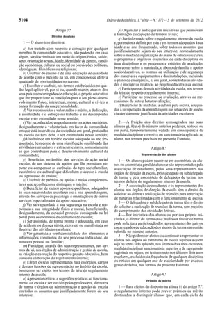 5104                                                       Diário da República, 1.ª série — N.º 172 — 5 de setembro de 2012

                        Artigo 7.º                                p) Organizar e participar em iniciativas que promovam
                      Direitos do aluno
                                                               a formação e ocupação de tempos livres;
                                                                  q) Ser informado sobre o regulamento interno da escola
  1 — O aluno tem direito a:                                   e, por meios a definir por esta e em termos adequados à sua
   a) Ser tratado com respeito e correção por qualquer         idade e ao ano frequentado, sobre todos os assuntos que
membro da comunidade educativa, não podendo, em caso           justificadamente sejam do seu interesse, nomeadamente
algum, ser discriminado em razão da origem étnica, saúde,      sobre o modo de organização do plano de estudos ou curso,
sexo, orientação sexual, idade, identidade de género, condi-   o programa e objetivos essenciais de cada disciplina ou
ção económica, cultural ou social ou convicções políticas,     área disciplinar e os processos e critérios de avaliação,
ideológicas, filosóficas ou religiosas;                        bem como sobre a matrícula, o abono de família e apoios
   b) Usufruir do ensino e de uma educação de qualidade        socioeducativos, as normas de utilização e de segurança
de acordo com o previsto na lei, em condições de efetiva       dos materiais e equipamentos e das instalações, incluindo
igualdade de oportunidades no acesso;                          o plano de emergência, e, em geral, sobre todas as ativida-
   c) Escolher e usufruir, nos termos estabelecidos no qua-    des e iniciativas relativas ao projeto educativo da escola;
dro legal aplicável, por si ou, quando menor, através dos         r) Participar nas demais atividades da escola, nos termos
seus pais ou encarregados de educação, o projeto educativo     da lei e do respetivo regulamento interno;
que lhe proporcione as condições para o seu pleno desen-          s) Participar no processo de avaliação, através de me-
volvimento físico, intelectual, moral, cultural e cívico e     canismos de auto e heteroavaliação;
para a formação da sua personalidade;                             t) Beneficiar de medidas, a definir pela escola, adequa-
   d) Ver reconhecidos e valorizados o mérito, a dedicação,    das à recuperação da aprendizagem nas situações de ausên-
a assiduidade e o esforço no trabalho e no desempenho          cia devidamente justificada às atividades escolares.
escolar e ser estimulado nesse sentido;
   e) Ver reconhecido o empenhamento em ações meritórias,         2 — A fruição dos direitos consagrados nas suas
designadamente o voluntariado em favor da comunidade           alíneas g), h) e r) do número anterior pode ser, no todo ou
em que está inserido ou da sociedade em geral, praticadas      em parte, temporariamente vedada em consequência de
na escola ou fora dela, e ser estimulado nesse sentido;        medida disciplinar corretiva ou sancionatória aplicada ao
   f) Usufruir de um horário escolar adequado ao ano fre-      aluno, nos termos previstos no presente Estatuto.
quentado, bem como de uma planificação equilibrada das
atividades curriculares e extracurriculares, nomeadamente                               Artigo 8.º
as que contribuem para o desenvolvimento cultural da
comunidade;                                                                       Representação dos alunos
   g) Beneficiar, no âmbito dos serviços de ação social           1 — Os alunos podem reunir-se em assembleia de alu-
escolar, de um sistema de apoios que lhe permitam su-          nos ou assembleia geral de alunos e são representados pela
perar ou compensar as carências do tipo sociofamiliar,         associação de estudantes, pelos seus representantes nos
económico ou cultural que dificultem o acesso à escola         órgãos de direção da escola, pelo delegado ou subdelegado
ou o processo de ensino;                                       de turma e pela assembleia de delegados de turma, nos
   h) Usufruir de prémios ou apoios e meios complemen-         termos da lei e do regulamento interno da escola.
tares que reconheçam e distingam o mérito;                        2 — A associação de estudantes e os representantes dos
   i) Beneficiar de outros apoios específicos, adequados       alunos nos órgãos de direção da escola têm o direito de
às suas necessidades escolares ou à sua aprendizagem,          solicitar ao diretor a realização de reuniões para apreciação
através dos serviços de psicologia e orientação ou de outros   de matérias relacionadas com o funcionamento da escola.
serviços especializados de apoio educativo;                       3 — O delegado e o subdelegado de turma têm o direito
   j) Ver salvaguardada a sua segurança na escola e res-       de solicitar a realização de reuniões da turma, sem prejuízo
peitada a sua integridade física e moral, beneficiando,        do cumprimento das atividades letivas.
designadamente, da especial proteção consagrada na lei            4 — Por iniciativa dos alunos ou por sua própria ini-
penal para os membros da comunidade escolar;
                                                               ciativa, o diretor de turma ou o professor titular de turma
   k) Ser assistido, de forma pronta e adequada, em caso
                                                               pode solicitar a participação dos representantes dos pais ou
de acidente ou doença súbita, ocorrido ou manifestada no
                                                               encarregados de educação dos alunos da turma na reunião
decorrer das atividades escolares;
   l) Ver garantida a confidencialidade dos elementos e        referida no número anterior.
informações constantes do seu processo individual, de             5 — Não podem ser eleitos ou continuar a representar os
natureza pessoal ou familiar;                                  alunos nos órgãos ou estruturas da escola aqueles a quem
   m) Participar, através dos seus representantes, nos ter-    seja ou tenha sido aplicada, nos últimos dois anos escolares,
mos da lei, nos órgãos de administração e gestão da escola,    medida disciplinar sancionatória superior à de repreensão
na criação e execução do respetivo projeto educativo, bem      registada ou sejam, ou tenham sido nos últimos dois anos
como na elaboração do regulamento interno;                     escolares, excluídos da frequência de qualquer disciplina
   n) Eleger os seus representantes para os órgãos, cargos     ou retidos em qualquer ano de escolaridade por excesso
e demais funções de representação no âmbito da escola,         grave de faltas, nos termos do presente Estatuto.
bem como ser eleito, nos termos da lei e do regulamento
interno da escola;                                                                      Artigo 9.º
   o) Apresentar críticas e sugestões relativas ao funciona-                         Prémios de mérito
mento da escola e ser ouvido pelos professores, diretores
de turma e órgãos de administração e gestão da escola             1 — Para efeitos do disposto na alínea h) do artigo 7.º,
em todos os assuntos que justificadamente forem do seu         o regulamento interno pode prever prémios de mérito
interesse;                                                     destinados a distinguir alunos que, em cada ciclo de
 