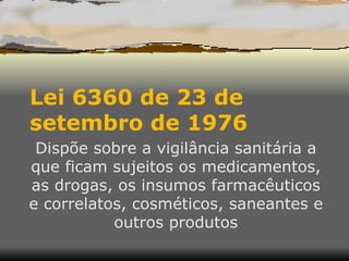 Lei 6360 de 23 de setembro de 1976  Dispõe sobre a vigilância sanitária a que ficam sujeitos os medicamentos, as drogas, os insumos farmacêuticos e correlatos, cosméticos, saneantes e outros produtos 