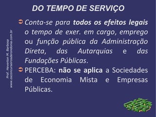 DO TEMPO DE SERVIÇO
➲ Conta-se para todos os efeitos legais
o tempo de exer. em cargo, emprego
ou função pública da Administração
Direta, das Autarquias e das
Fundações Públicas.
➲ PERCEBA: não se aplica a Sociedades
de Economia Mista e Empresas
Públicas.
Prof.HevertonM.Barbosa
www.osconcurseirosderondonia.com.br
 
