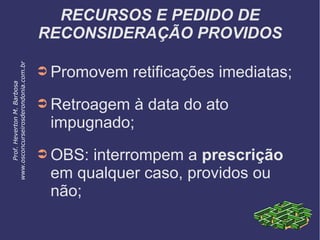 RECURSOS E PEDIDO DE
RECONSIDERAÇÃO PROVIDOS
➲ Promovem retificações imediatas;
➲ Retroagem à data do ato
impugnado;
➲ OBS: interrompem a prescrição
em qualquer caso, providos ou
não;
Prof.HevertonM.Barbosa
www.osconcurseirosderondonia.com.br
 