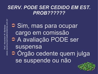 SERV. PODE SER CEDIDO EM EST.
PROB??????
➲ Sim, mas para ocupar
cargo em comissão
➲ A avaliação PODE ser
suspensa
➲ Órgão cedente quem julga
se suspende ou não
Prof.HevertonM.Barbosa
www.osconcurseirosderondonia.com.br
 