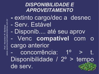 DISPONIBILIDADE E
APROVEITAMENTO
- extinto cargo/dec a desnec
- Serv. Estável
- Disponib.... até seu aprov
- Venc compatível com o
cargo anterior
- concorrência: 1º > t.
Disponibilidade / 2º > tempo
de serv.
Prof.HevertonM.Barbosa
www.osconcurseirosderondonia.com.br
 