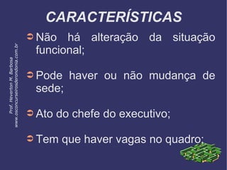 CARACTERÍSTICAS
➲ Não há alteração da situação
funcional;
➲ Pode haver ou não mudança de
sede;
➲ Ato do chefe do executivo;
➲ Tem que haver vagas no quadro;
Prof.HevertonM.Barbosa
www.osconcurseirosderondonia.com.br
 