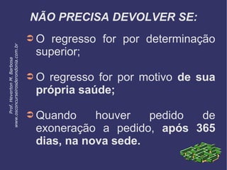 NÃO PRECISA DEVOLVER SE:
➲ O regresso for por determinação
superior;
➲ O regresso for por motivo de sua
própria saúde;
➲ Quando houver pedido de
exoneração a pedido, após 365
dias, na nova sede.
Prof.HevertonM.Barbosa
www.osconcurseirosderondonia.com.br
 
