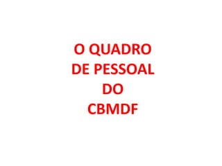 O QUADRO
DE PESSOAL
DO
CBMDF
 