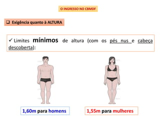 O INGRESSO NO CBMDF
 Exigência quanto à ALTURA
 Limites mínimos de altura (com os pés nus e cabeça
descoberta):
1,60m para homens 1,55m para mulheres
 