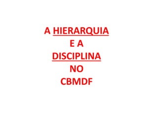 A HIERARQUIA
E A
DISCIPLINA
NO
CBMDF
 