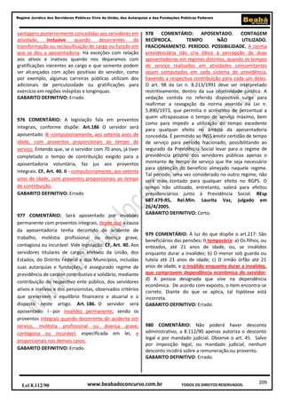 209
Regime Jurídico dos Servidores Públicos Civis da União, das Autarquias e das Fundações Públicas Federais
www.beabadoconcurso.com.brLei 8.112/90 TODOS OS DIREITOS RESERVADOS.
vantagens posteriormente concedidas aos servidores em
atividade, inclusive quando decorrentes de
transformação ou reclassificação do cargo ou função em
que se deu a aposentadoria. Há exceções com relação
aos ativos e inativos quando nos deparamos com
gratificações inerentes ao cargo e que somente podem
ser alcançados com ações positivas do servidor, como
por exemplo, algumas carreiras públicas utilizam dos
adicionais de periculosidade ou gratificações para
exercício em regiões inóspitas e longínquas.
GABARITO DEFINITIVO: Errado.
976 COMENTÁRIO: A legislação fala em proventos
integrais, conforme dispõe: Art.186 O servidor será
aposentado: II -compulsoriamente, aos setenta anos de
idade, com proventos proporcionais ao tempo de
serviço. Entendo que, se o servidor com 70 anos, já tiver
completado o tempo de contribuição exigido para a
aposentadoria voluntária, faz jus aos proventos
integrais. CF, Art. 40. II - compulsoriamente, aos setenta
anos de idade, com proventos proporcionais ao tempo
de contribuição.
GABARITO DEFINITIVO: Errado
977 COMENTÁRIO: Será aposentado por invalidez
permanente com proventos integrais, desde que a causa
da aposentadoria tenha decorrido de acidente de
trabalho, moléstia profissional ou doença grave,
contagiosa ou incurável. Vide legislação: CF, Art. 40. Aos
servidores titulares de cargos efetivos da União, dos
Estados, do Distrito Federal e dos Municípios, incluídas
suas autarquias e fundações, é assegurado regime de
previdência de caráter contributivo e solidário, mediante
contribuição do respectivo ente público, dos servidores
ativos e inativos e dos pensionistas, observados critérios
que preservem o equilíbrio financeiro e atuarial e o
disposto neste artigo. Art. 186. O servidor será
aposentado: I - por invalidez permanente, sendo os
proventos integrais quando decorrente de acidente em
serviço, moléstia profissional ou doença grave,
contagiosa ou incurável, especificada em lei, e
proporcionais nos demais casos.
GABARITO DEFINITIVO: Errado.
978 COMENTÁRIO: APOSENTADO. CONTAGEM
RECÍPROCA. TEMPO NÃO UTILIZADO.
FRACIONAMENTO. PERÍODO. POSSIBILIDADE. A norma
previdenciária não cria óbice à percepção de duas
aposentadorias em regimes distintos, quando os tempos
de serviço realizados em atividades concomitantes
sejam computados em cada sistema de previdência,
havendo a respectiva contribuição para cada um deles.
O art. 98 da Lei n. 8.213/1991 deve ser interpretado
restritivamente, dentro da sua objetividade jurídica. A
vedação contida no referido dispositivo surge para
reafirmar a revogação da norma inserida na Lei n.
5.890/1973, que permitia o acréscimo de percentual a
quem ultrapassasse o tempo de serviço máximo, bem
como para impedir a utilização do tempo excedente
para qualquer efeito no âmbito da aposentadoria
concedida. É permitido ao INSS emitir certidão de tempo
de serviço para período fracionado, possibilitando ao
segurado da Previdência Social levar para o regime de
previdência próprio dos servidores públicos apenas o
montante de tempo de serviço que lhe seja necessário
para obtenção do benefício almejado naquele regime.
Tal período, uma vez considerado no outro regime, não
será mais contado para qualquer efeito no RGPS. O
tempo não utilizado, entretanto, valerá para efeitos
previdenciários junto à Previdência Social. REsp
687.479-RS, Rel.Min. Laurita Vaz, julgado em
26/4/2005.
GABARITO DEFINITIVO: Certo.
979 COMENTÁRIO: À luz do que dispõe o art.217: São
beneficiários das pensões: II temporária: a) Os filhos, ou
enteados, até 21 anos de idade, ou, se inválidos
enquanto durar a invalidez; b) O menor sob guarda ou
tutela até 21 anos de idade; c) O irmão órfão até 21
anos de idade, e o inválido enquanto durar a invalidez,
que comprovem dependência econômica do servidor;
d) A pessoa designada que vive na dependência
econômica. De acordo com exposto, o item encontra-se
correto. Diante do que se aplica, tal hipótese está
incorreta.
GABARITO DEFINITIVO: Errado.
980 COMENTÁRIO: Não poderá haver desconto
administrativo, a 8.112/90 apenas autoriza o desconto
legal e por mandado judicial. Observe o art. 45. Salvo
por imposição legal, ou mandado judicial, nenhum
desconto incidirá sobre a remuneração ou provento.
GABARITO DEFINITIVO: Errado.
 
