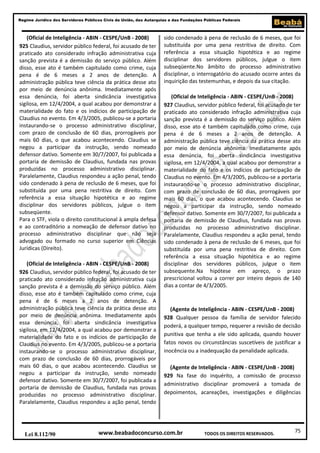 75
Regime Jurídico dos Servidores Públicos Civis da União, das Autarquias e das Fundações Públicas Federais
www.beabadoconcurso.com.brLei 8.112/90 TODOS OS DIREITOS RESERVADOS.
(Oficial de Inteligência - ABIN - CESPE/UnB - 2008)
925 Claudius, servidor público federal, foi acusado de ter
praticado ato considerado infração administrativa cuja
sanção prevista é a demissão do serviço público. Além
disso, esse ato é também capitulado como crime, cuja
pena é de 6 meses a 2 anos de detenção. A
administração pública teve ciência da prática desse ato
por meio de denúncia anônima. Imediatamente após
essa denúncia, foi aberta sindicância investigativa
sigilosa, em 12/4/2004, a qual acabou por demonstrar a
materialidade do fato e os indícios de participação de
Claudius no evento. Em 4/3/2005, publicou-se a portaria
instaurando-se o processo administrativo disciplinar,
com prazo de conclusão de 60 dias, prorrogáveis por
mais 60 dias, o que acabou acontecendo. Claudius se
negou a participar da instrução, sendo nomeado
defensor dativo. Somente em 30/7/2007, foi publicada a
portaria de demissão de Claudius, fundada nas provas
produzidas no processo administrativo disciplinar.
Paralelamente, Claudius respondeu a ação penal, tendo
sido condenado à pena de reclusão de 6 meses, que foi
substituída por uma pena restritiva de direito. Com
referência a essa situação hipotética e ao regime
disciplinar dos servidores públicos, julgue o item
subseqüente.
Para o STF, viola o direito constitucional à ampla defesa
e ao contraditório a nomeação de defensor dativo no
processo administrativo disciplinar que não seja
advogado ou formado no curso superior em Ciências
Jurídicas (Direito).
(Oficial de Inteligência - ABIN - CESPE/UnB - 2008)
926 Claudius, servidor público federal, foi acusado de ter
praticado ato considerado infração administrativa cuja
sanção prevista é a demissão do serviço público. Além
disso, esse ato é também capitulado como crime, cuja
pena é de 6 meses a 2 anos de detenção. A
administração pública teve ciência da prática desse ato
por meio de denúncia anônima. Imediatamente após
essa denúncia, foi aberta sindicância investigativa
sigilosa, em 12/4/2004, a qual acabou por demonstrar a
materialidade do fato e os indícios de participação de
Claudius no evento. Em 4/3/2005, publicou-se a portaria
instaurando-se o processo administrativo disciplinar,
com prazo de conclusão de 60 dias, prorrogáveis por
mais 60 dias, o que acabou acontecendo. Claudius se
negou a participar da instrução, sendo nomeado
defensor dativo. Somente em 30/7/2007, foi publicada a
portaria de demissão de Claudius, fundada nas provas
produzidas no processo administrativo disciplinar.
Paralelamente, Claudius respondeu a ação penal, tendo
sido condenado à pena de reclusão de 6 meses, que foi
substituída por uma pena restritiva de direito. Com
referência a essa situação hipotética e ao regime
disciplinar dos servidores públicos, julgue o item
subseqüente.No âmbito do processo administrativo
disciplinar, o interrogatório do acusado ocorre antes da
inquirição das testemunhas, e depois da sua citação.
(Oficial de Inteligência - ABIN - CESPE/UnB - 2008)
927 Claudius, servidor público federal, foi acusado de ter
praticado ato considerado infração administrativa cuja
sanção prevista é a demissão do serviço público. Além
disso, esse ato é também capitulado como crime, cuja
pena é de 6 meses a 2 anos de detenção. A
administração pública teve ciência da prática desse ato
por meio de denúncia anônima. Imediatamente após
essa denúncia, foi aberta sindicância investigativa
sigilosa, em 12/4/2004, a qual acabou por demonstrar a
materialidade do fato e os indícios de participação de
Claudius no evento. Em 4/3/2005, publicou-se a portaria
instaurando-se o processo administrativo disciplinar,
com prazo de conclusão de 60 dias, prorrogáveis por
mais 60 dias, o que acabou acontecendo. Claudius se
negou a participar da instrução, sendo nomeado
defensor dativo. Somente em 30/7/2007, foi publicada a
portaria de demissão de Claudius, fundada nas provas
produzidas no processo administrativo disciplinar.
Paralelamente, Claudius respondeu a ação penal, tendo
sido condenado à pena de reclusão de 6 meses, que foi
substituída por uma pena restritiva de direito. Com
referência a essa situação hipotética e ao regime
disciplinar dos servidores públicos, julgue o item
subsequente.Na hipótese em apreço, o prazo
prescricional voltou a correr por inteiro depois de 140
dias a contar de 4/3/2005.
(Agente de Inteligência - ABIN - CESPE/UnB - 2008)
928 Qualquer pessoa da família de servidor falecido
poderá, a qualquer tempo, requerer a revisão de decisão
punitiva que tenha a ele sido aplicada, quando houver
fatos novos ou circunstâncias suscetíveis de justificar a
inocência ou a inadequação da penalidade aplicada.
(Agente de Inteligência - ABIN - CESPE/UnB - 2008)
929 Na fase do inquérito, a comissão de processo
administrativo disciplinar promoverá a tomada de
depoimentos, acareações, investigações e diligências
 